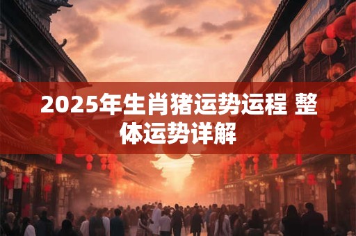 2025年生肖猪运势运程 整体运势详解