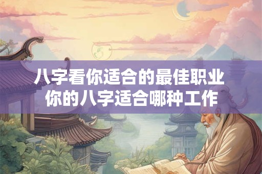 八字看你适合的最佳职业 你的八字适合哪种工作