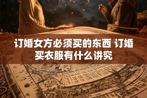 订婚女方必须买的东西 订婚买衣服有什么讲究