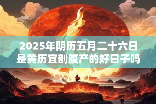2025年阴历五月二十六日是黄历宜剖腹产的好日子吗