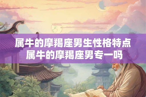 属牛的摩羯座男生性格特点 属牛的摩羯座男专一吗