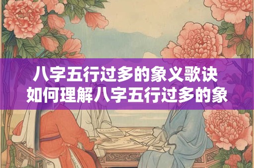 八字五行过多的象义歌诀 如何理解八字五行过多的象义歌诀