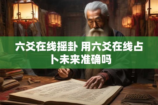 六爻在线摇卦 用六爻在线占卜未来准确吗