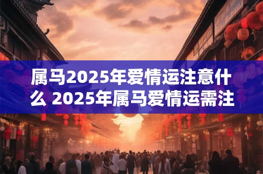 属马2025年爱情运注意什么 2025年属马爱情运需注意