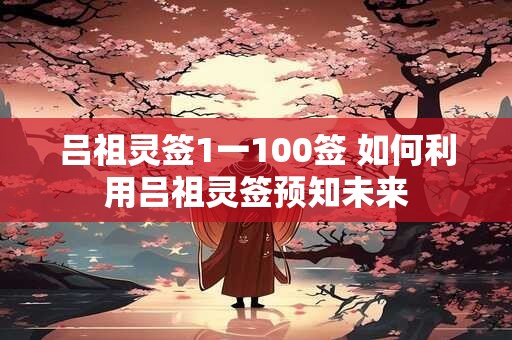 吕祖灵签1一100签 如何利用吕祖灵签预知未来