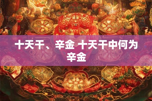 十天干、辛金 十天干中何为辛金