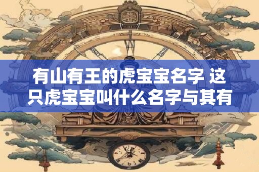 有山有王的虎宝宝名字 这只虎宝宝叫什么名字与其有山有王有关吗
