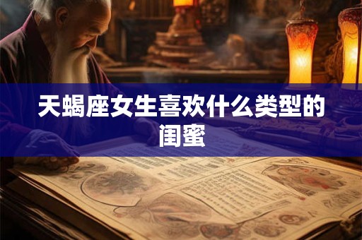 天蝎座女生喜欢什么类型的闺蜜