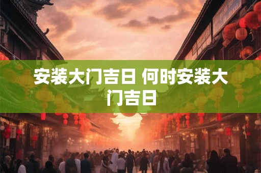 安装大门吉日 何时安装大门吉日