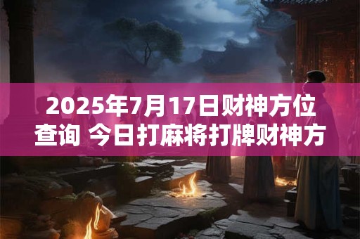 2025年7月17日财神方位查询 今日打麻将打牌财神方位