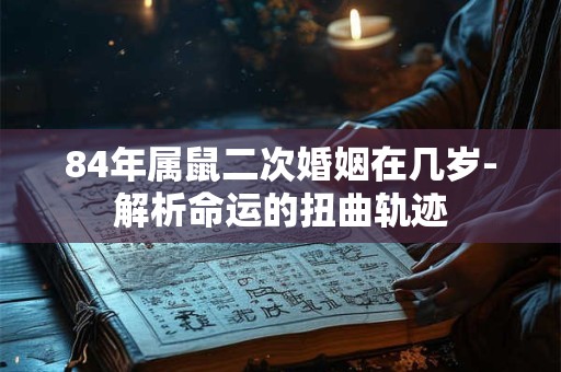 84年属鼠二次婚姻在几岁-解析命运的扭曲轨迹