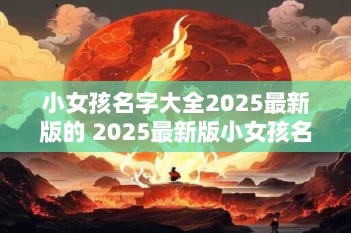 小女孩名字大全2025最新版的 2025最新版小女孩名字推荐