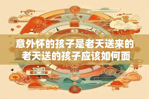意外怀的孩子是老天送来的 老天送的孩子应该如何面对