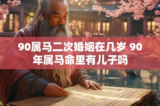 90属马二次婚姻在几岁 90年属马命里有儿子吗