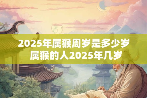 2025年属猴周岁是多少岁  属猴的人2025年几岁