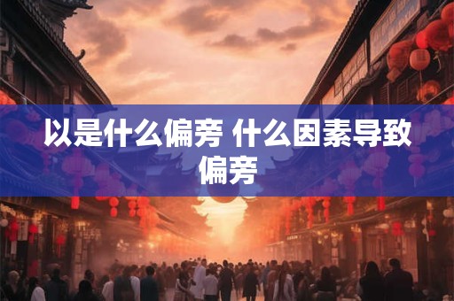以是什么偏旁 什么因素导致偏旁