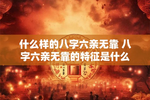 什么样的八字六亲无靠 八字六亲无靠的特征是什么
