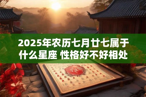 2025年农历七月廿七属于什么星座 性格好不好相处