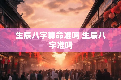 生辰八字算命准吗 生辰八字准吗