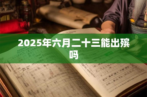2025年六月二十三能出殡吗