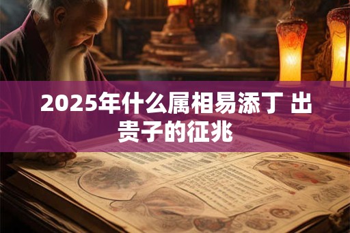 2025年什么属相易添丁 出贵子的征兆