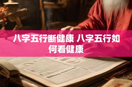 八字五行断健康 八字五行如何看健康