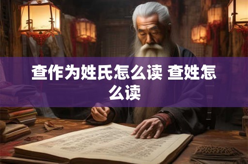 查作为姓氏怎么读 查姓怎么读