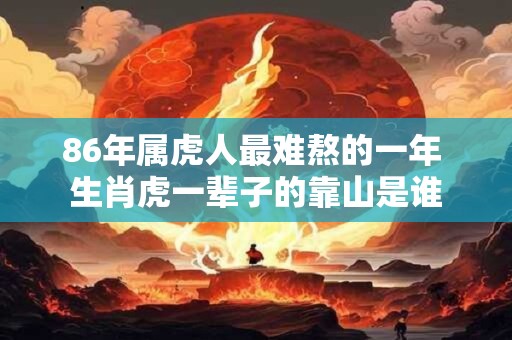 86年属虎人最难熬的一年 生肖虎一辈子的靠山是谁
