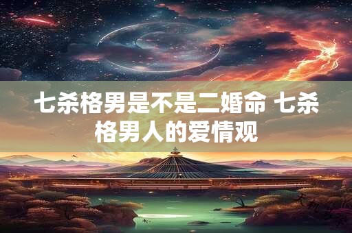 七杀格男是不是二婚命 七杀格男人的爱情观