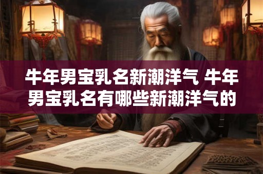 牛年男宝乳名新潮洋气 牛年男宝乳名有哪些新潮洋气的选择