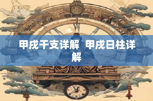 甲戌干支详解  甲戌日柱详解 甲戌干支详解  甲戌日柱详解