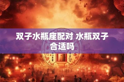 双子水瓶座配对 水瓶双子合适吗