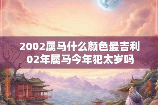 2002属马什么颜色最吉利 02年属马今年犯太岁吗