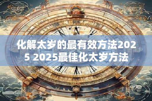 化解太岁的最有效方法2025 2025最佳化太岁方法