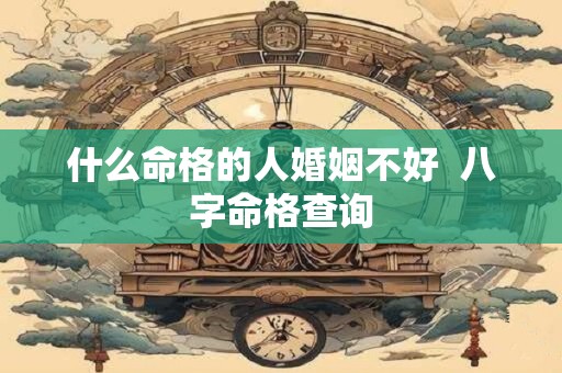 什么命格的人婚姻不好  八字命格查询