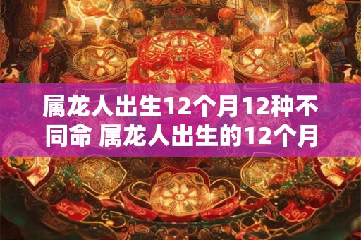 属龙人出生12个月12种不同命 属龙人出生的12个月与命运有何关系