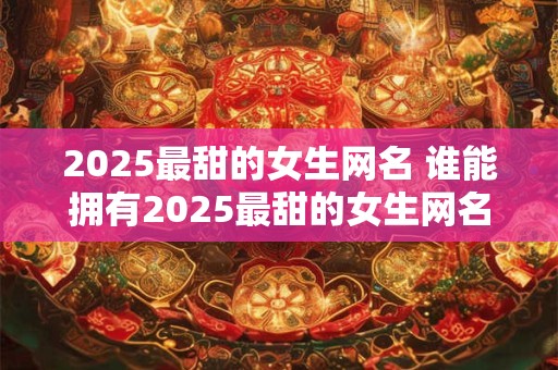 2025最甜的女生网名 谁能拥有2025最甜的女生网名