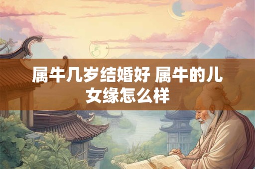 属牛几岁结婚好 属牛的儿女缘怎么样