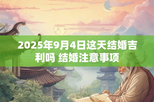 2025年9月4日这天结婚吉利吗 结婚注意事项 2025年9月4日这天结婚吉利吗 结婚注意事项