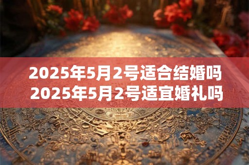 2025年5月2号适合结婚吗 2025年5月2号适宜婚礼吗