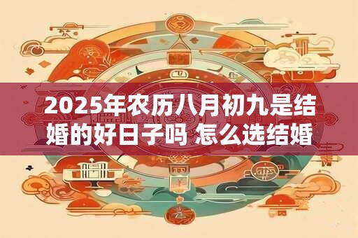 2025年农历八月初九是结婚的好日子吗 怎么选结婚吉日