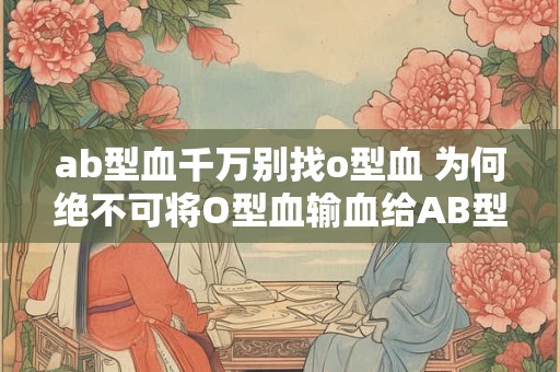 ab型血千万别找o型血 为何绝不可将O型血输血给AB型血
