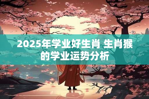2025年学业好生肖 生肖猴的学业运势分析