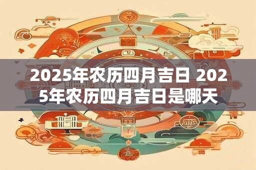 2025年农历四月吉日 2025年农历四月吉日是哪天