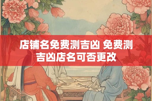 店铺名免费测吉凶 免费测吉凶店名可否更改