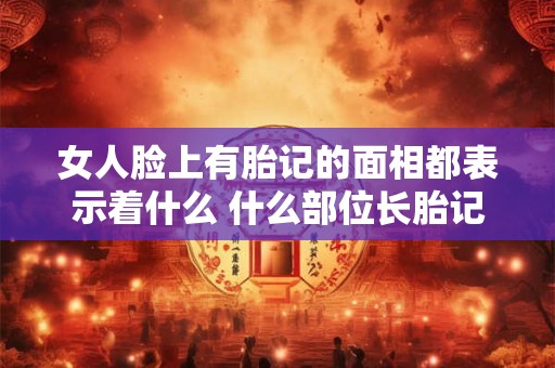 女人脸上有胎记的面相都表示着什么 什么部位长胎记好