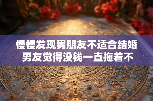 慢慢发现男朋友不适合结婚 男友觉得没钱一直拖着不结婚