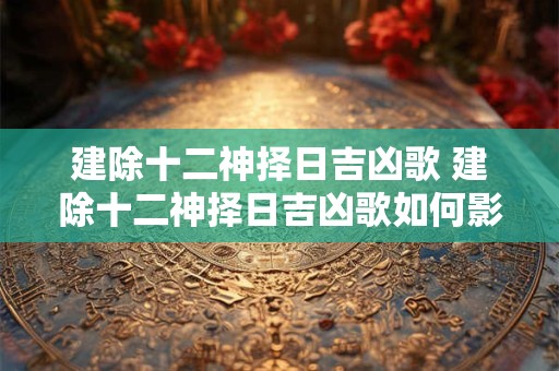 建除十二神择日吉凶歌 建除十二神择日吉凶歌如何影响日常生活
