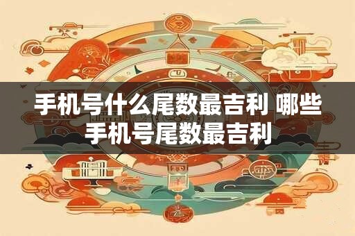 手机号什么尾数最吉利 哪些手机号尾数最吉利