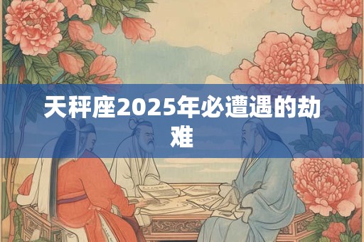 天秤座2025年必遭遇的劫难